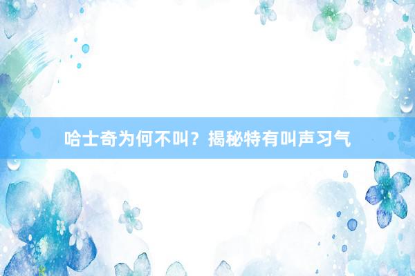 哈士奇为何不叫？揭秘特有叫声习气